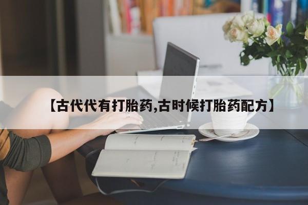 打胎药专卖微信打胎药购买私人微信【古代代有打胎药,古时候打胎药配方】
