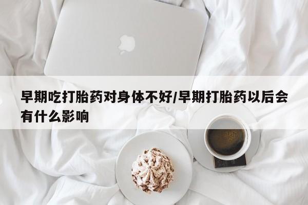 打胎药专卖微信打胎药购买私人微信早期吃打胎药对身体不好/早期打胎药以后会有什么影响