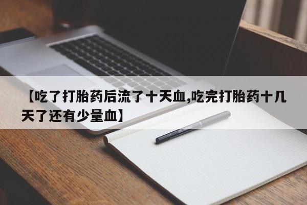 打胎药专卖微信打胎药购买私人微信【吃了打胎药后流了十天血,吃完打胎药十几天了还有少量血】