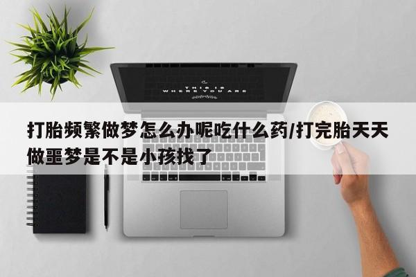 打胎药专卖微信打胎药购买私人微信打胎频繁做梦怎么办呢吃什么药/打完胎天天做噩梦是不是小孩找了