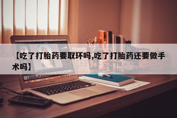 打胎药专卖微信打胎药购买私人微信【吃了打胎药要取环吗,吃了打胎药还要做手术吗】