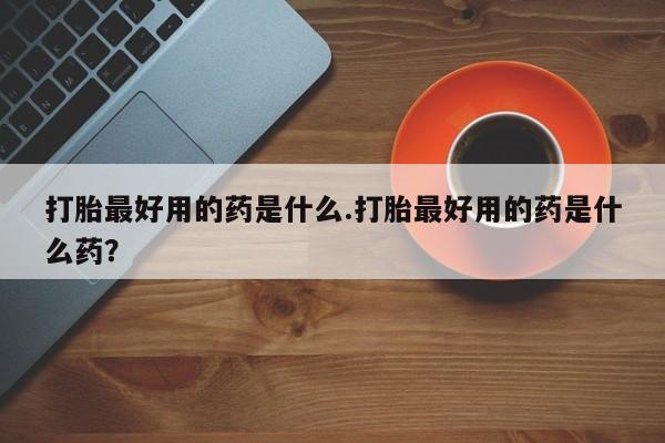打胎药专卖微信打胎药购买私人微信打胎最好用的药是什么.打胎最好用的药是什么药？