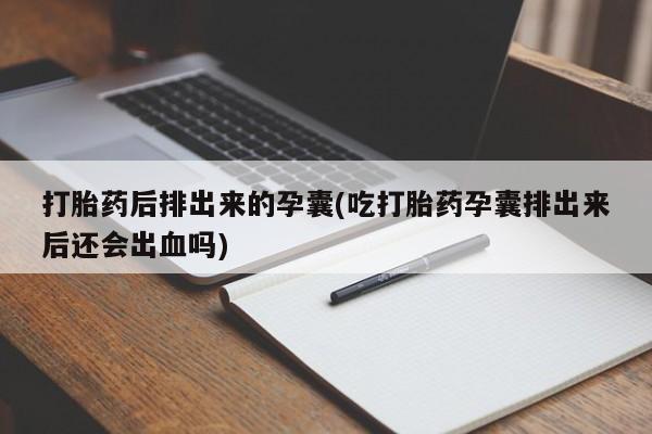 打胎药专卖微信打胎药购买私人微信打胎药后排出来的孕囊(吃打胎药孕囊排出来后还会出血吗)