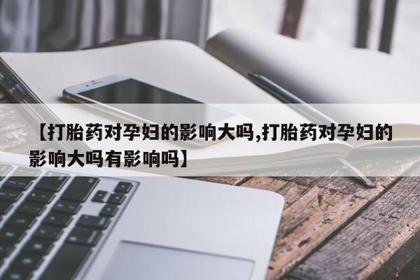 打胎药专卖微信打胎药购买私人微信【打胎药对孕妇的影响大吗,打胎药对孕妇的影响大吗有影响吗】