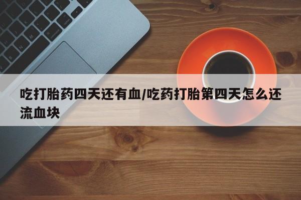 打胎药专卖微信打胎药购买私人微信吃打胎药四天还有血/吃药打胎第四天怎么还流血块