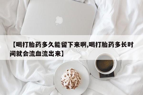 打胎药专卖微信打胎药购买私人微信【喝打胎药多久能留下来啊,喝打胎药多长时间就会流血流出来】