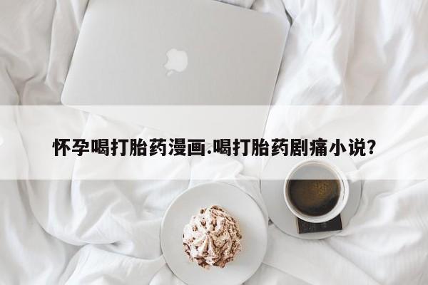 打胎药专卖微信打胎药购买私人微信怀孕喝打胎药漫画.喝打胎药剧痛小说？