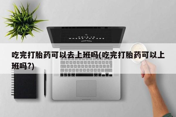 打胎药专卖微信打胎药购买私人微信吃完打胎药可以去上班吗(吃完打胎药可以上班吗?)