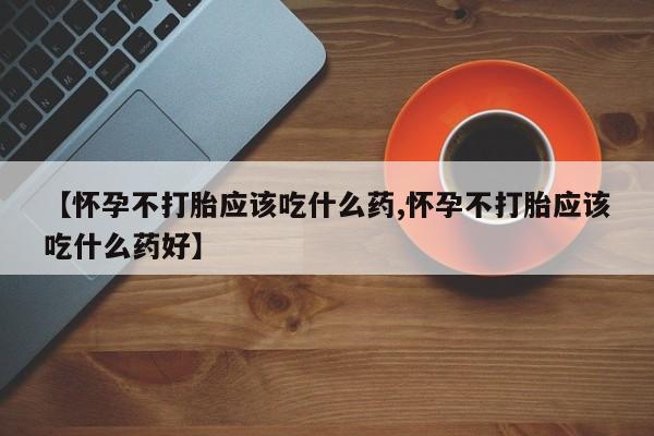 打胎药专卖微信打胎药购买私人微信【怀孕不打胎应该吃什么药,怀孕不打胎应该吃什么药好】