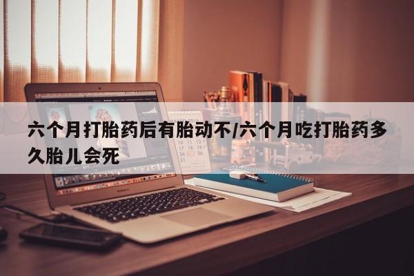 打胎药专卖微信打胎药购买私人微信六个月打胎药后有胎动不/六个月吃打胎药多久胎儿会死