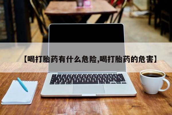 打胎药专卖微信打胎药购买私人微信【喝打胎药有什么危险,喝打胎药的危害】