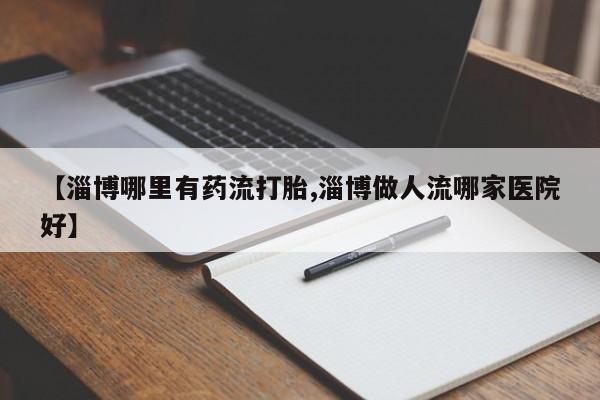 打胎药专卖微信打胎药购买私人微信【淄博哪里有药流打胎,淄博做人流哪家医院好】