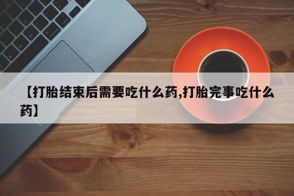 打胎药专卖微信打胎药购买私人微信【打胎结束后需要吃什么药,打胎完事吃什么药】