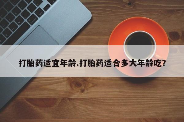打胎药专卖微信打胎药购买私人微信打胎药适宜年龄.打胎药适合多大年龄吃？