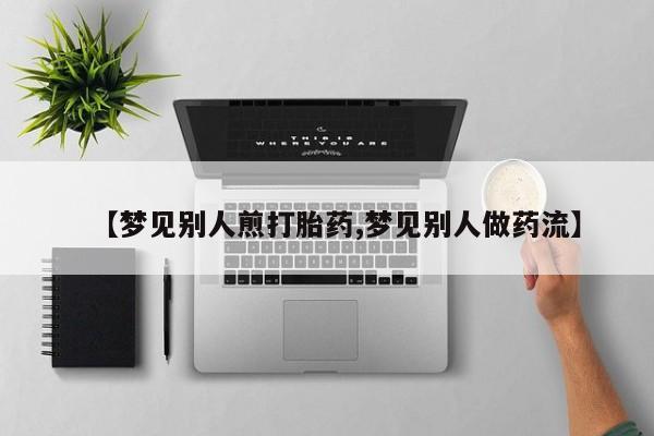 打胎药专卖微信打胎药购买私人微信【梦见别人煎打胎药,梦见别人做药流】