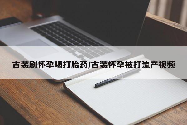 打胎药专卖微信打胎药购买私人微信古装剧怀孕喝打胎药/古装怀孕被打流产视频