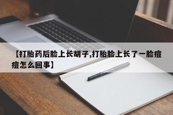 打胎药专卖微信打胎药购买私人微信【打胎药后脸上长胡子,打胎脸上长了一脸痘痘怎么回事】