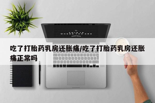 打胎药专卖微信打胎药购买私人微信吃了打胎药乳房还胀痛/吃了打胎药乳房还胀痛正常吗