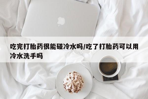 打胎药专卖微信打胎药购买私人微信吃完打胎药很能碰冷水吗/吃了打胎药可以用冷水洗手吗
