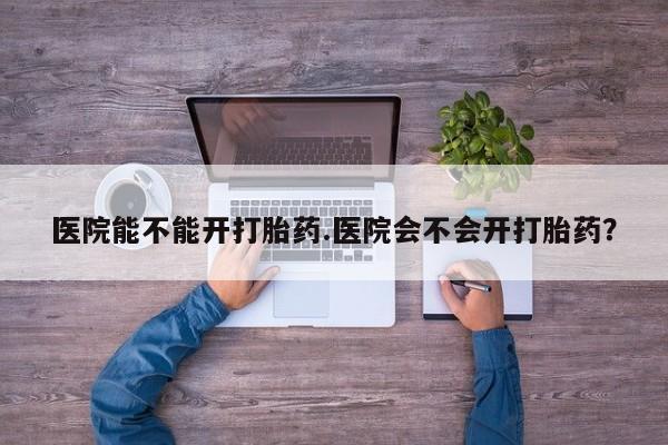 打胎药专卖微信打胎药购买私人微信医院能不能开打胎药.医院会不会开打胎药？