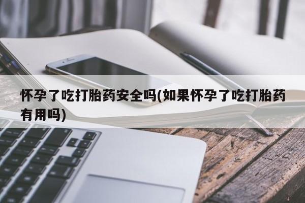 打胎药专卖微信打胎药购买私人微信怀孕了吃打胎药安全吗(如果怀孕了吃打胎药有用吗)