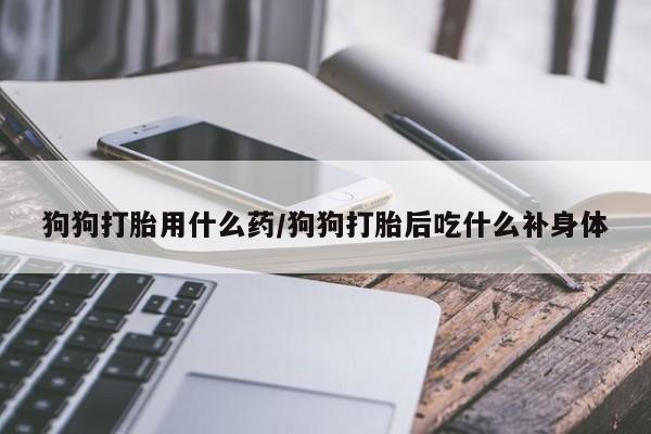 打胎药专卖微信打胎药购买私人微信狗狗打胎用什么药/狗狗打胎后吃什么补身体