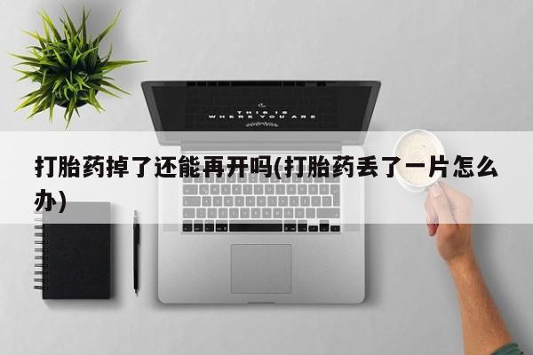 打胎药专卖微信打胎药购买私人微信打胎药掉了还能再开吗(打胎药丢了一片怎么办)