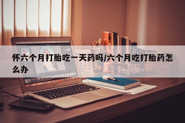 打胎药专卖微信打胎药购买私人微信怀六个月打胎吃一天药吗/六个月吃打胎药怎么办