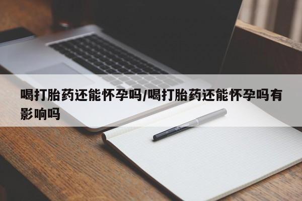 打胎药专卖微信打胎药购买私人微信喝打胎药还能怀孕吗/喝打胎药还能怀孕吗有影响吗