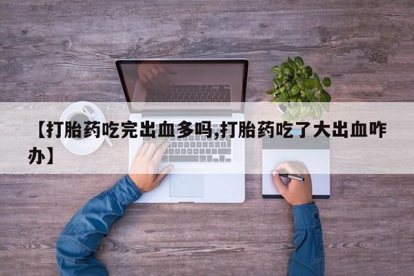 打胎药专卖微信打胎药购买私人微信【打胎药吃完出血多吗,打胎药吃了大出血咋办】
