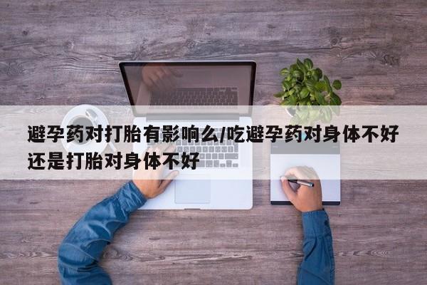 打胎药专卖微信打胎药购买私人微信避孕药对打胎有影响么/吃避孕药对身体不好还是打胎对身体不好