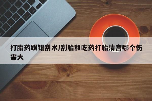 打胎药专卖微信打胎药购买私人微信打胎药跟钳刮术/刮胎和吃药打胎清宫哪个伤害大