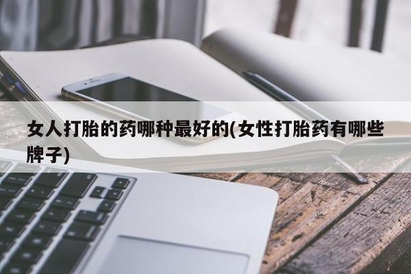 打胎药专卖微信打胎药购买私人微信女人打胎的药哪种最好的(女性打胎药有哪些牌子)