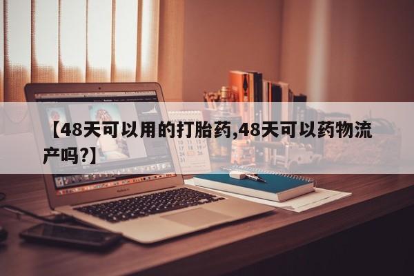 打胎药专卖微信打胎药购买私人微信【48天可以用的打胎药,48天可以药物流产吗?】