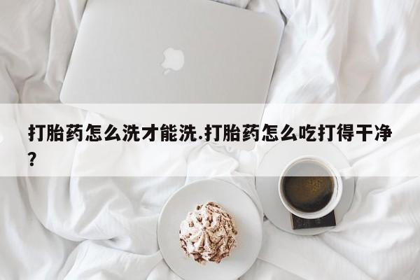 打胎药专卖微信打胎药购买私人微信打胎药怎么洗才能洗.打胎药怎么吃打得干净？