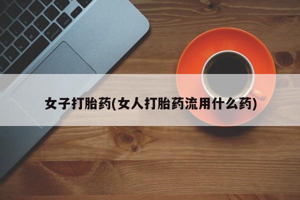 打胎药专卖微信打胎药购买私人微信女子打胎药(女人打胎药流用什么药)