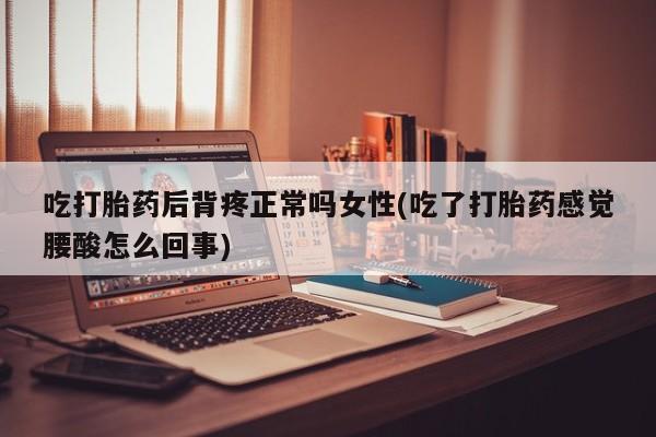 打胎药专卖微信打胎药购买私人微信吃打胎药后背疼正常吗女性(吃了打胎药感觉腰酸怎么回事)