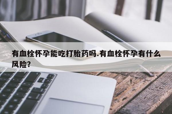 打胎药专卖微信打胎药购买私人微信有血栓怀孕能吃打胎药吗.有血栓怀孕有什么风险？
