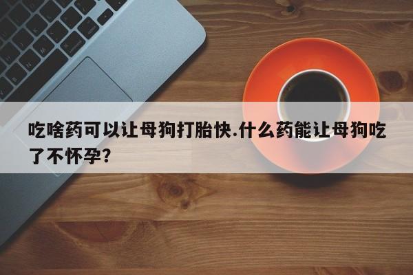 打胎药专卖微信打胎药购买私人微信吃啥药可以让母狗打胎快.什么药能让母狗吃了不怀孕？