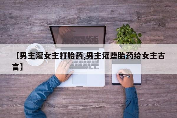 打胎药专卖微信打胎药购买私人微信【男主灌女主打胎药,男主灌堕胎药给女主古言】