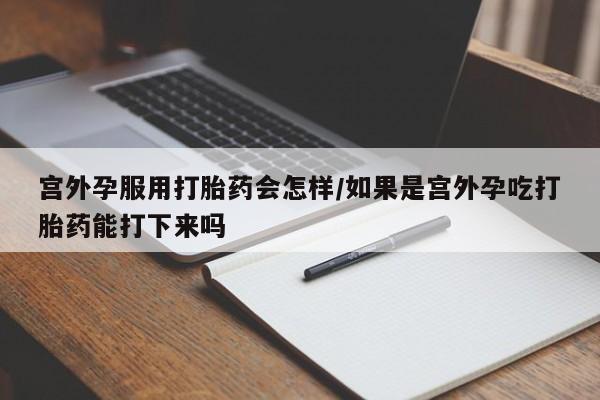 打胎药专卖微信打胎药购买私人微信宫外孕服用打胎药会怎样/如果是宫外孕吃打胎药能打下来吗