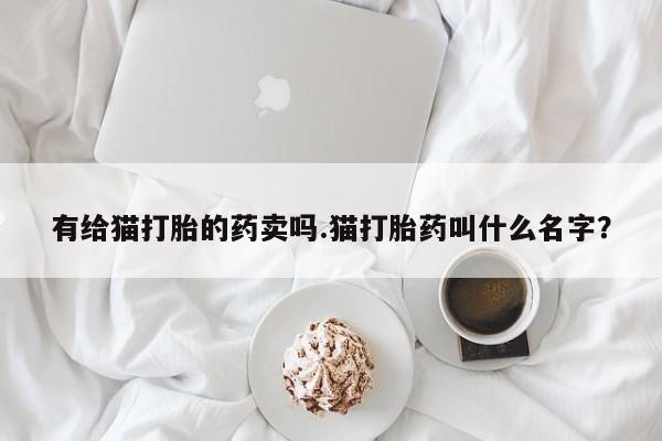 打胎药专卖微信打胎药购买私人微信有给猫打胎的药卖吗.猫打胎药叫什么名字？
